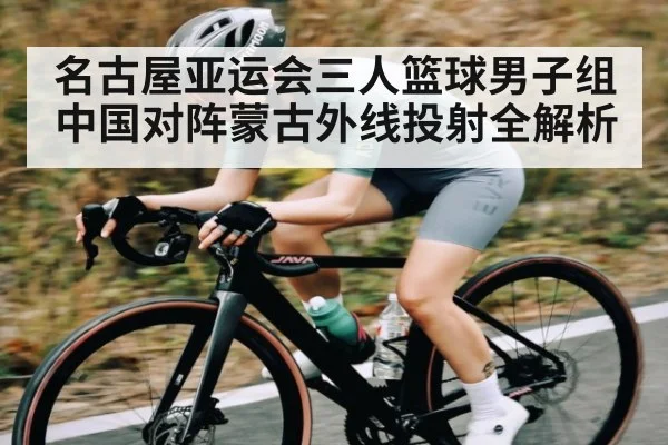 名古屋亚运会三人篮球男子组中国对阵蒙古外线投射全解析