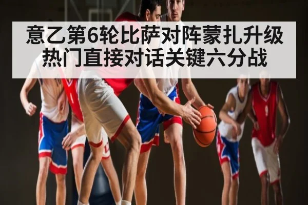 意乙第6轮比萨对阵蒙扎升级热门直接对话关键六分战