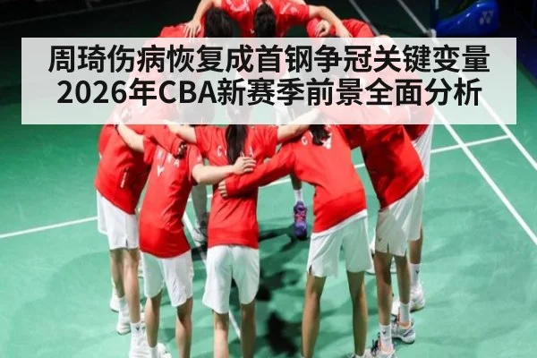 周琦伤病恢复成首钢争冠关键变量 2026年CBA新赛季前景全面分析