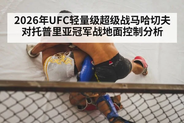 2026年UFC轻量级超级战马哈切夫对托普里亚冠军战地面控制分析